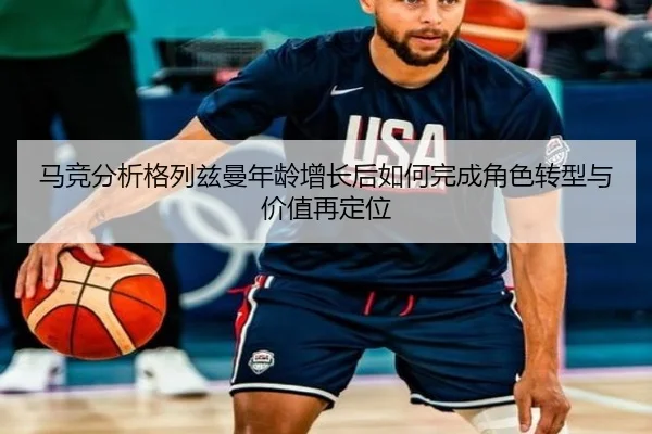 马竞分析格列兹曼年龄增长后如何完成角色转型与价值再定位