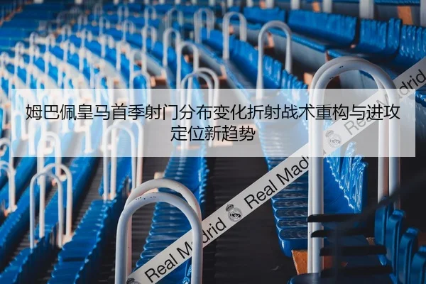 姆巴佩皇马首季射门分布变化折射战术重构与进攻定位新趋势