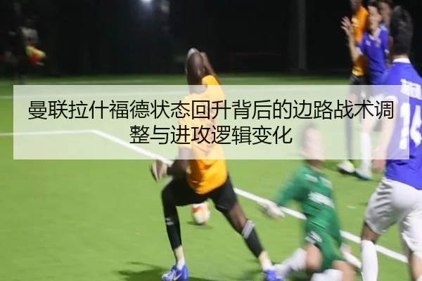 曼联拉什福德状态回升背后的边路战术调整与进攻逻辑变化