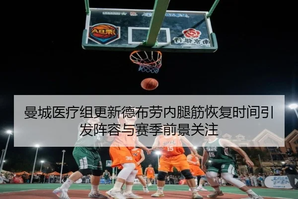 曼城医疗组更新德布劳内腿筋恢复时间引发阵容与赛季前景关注