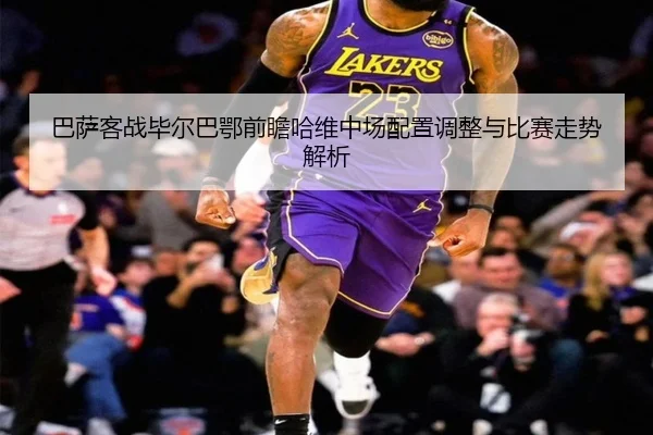 巴萨客战毕尔巴鄂前瞻哈维中场配置调整与比赛走势解析