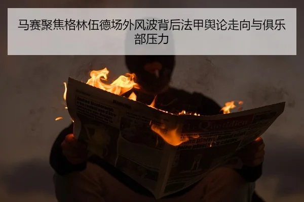马赛聚焦格林伍德场外风波背后法甲舆论走向与俱乐部压力