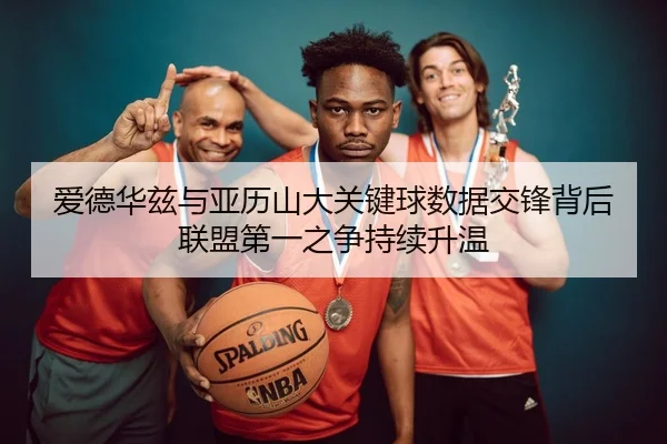 爱德华兹与亚历山大关键球数据交锋背后联盟第一之争持续升温