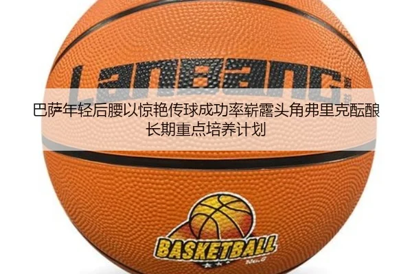 巴萨年轻后腰以惊艳传球成功率崭露头角弗里克酝酿长期重点培养计划